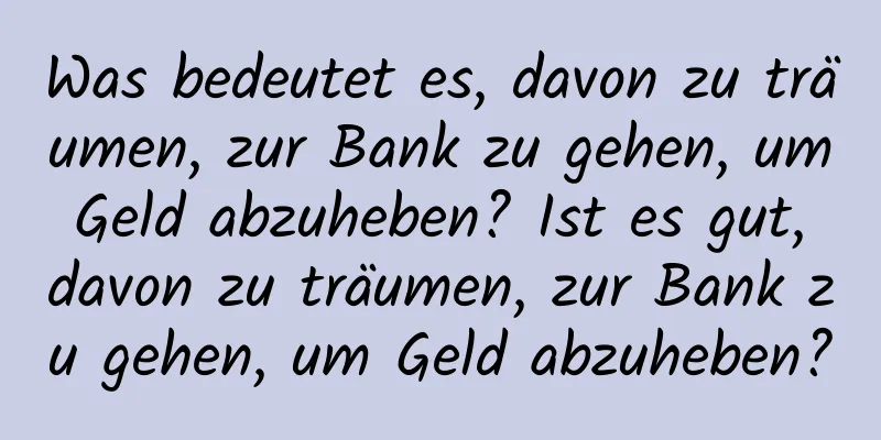 Was bedeutet es, davon zu träumen, zur Bank zu gehen, um Geld abzuheben? Ist es gut, davon zu träumen, zur Bank zu gehen, um Geld abzuheben?