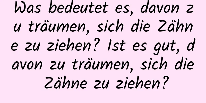 Was bedeutet es, davon zu träumen, sich die Zähne zu ziehen? Ist es gut, davon zu träumen, sich die Zähne zu ziehen?