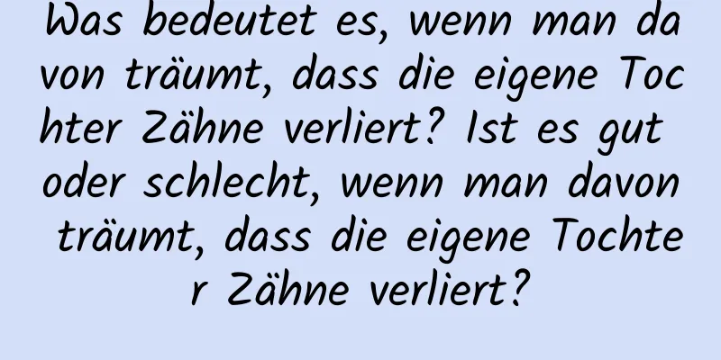 Was bedeutet es, wenn man davon träumt, dass die eigene Tochter Zähne verliert? Ist es gut oder schlecht, wenn man davon träumt, dass die eigene Tochter Zähne verliert?