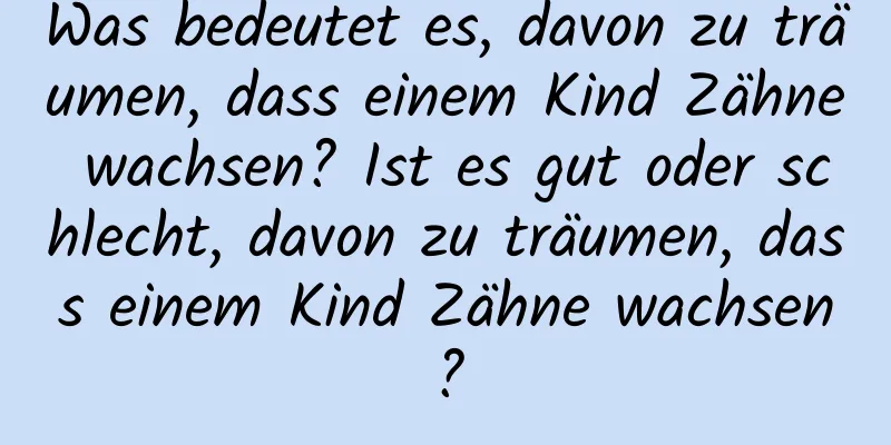 Was bedeutet es, davon zu träumen, dass einem Kind Zähne wachsen? Ist es gut oder schlecht, davon zu träumen, dass einem Kind Zähne wachsen?