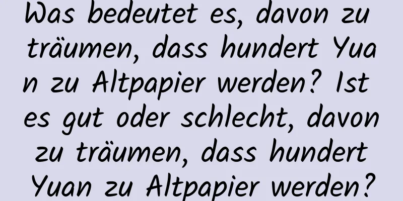 Was bedeutet es, davon zu träumen, dass hundert Yuan zu Altpapier werden? Ist es gut oder schlecht, davon zu träumen, dass hundert Yuan zu Altpapier werden?