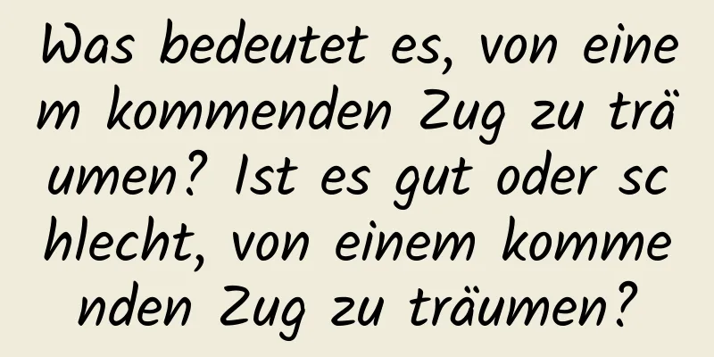 Was bedeutet es, von einem kommenden Zug zu träumen? Ist es gut oder schlecht, von einem kommenden Zug zu träumen?