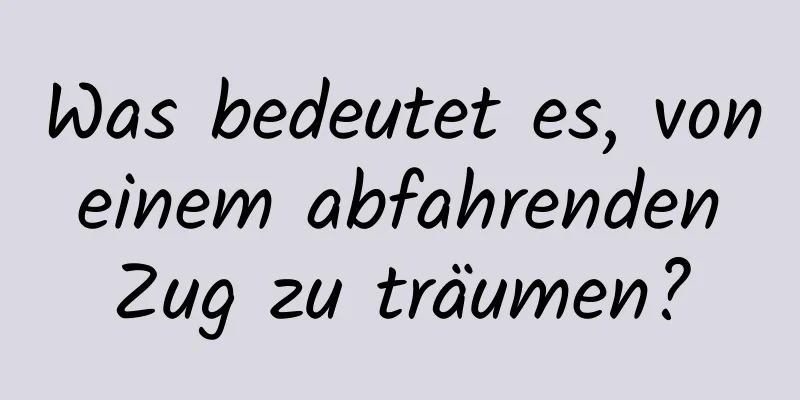 Was bedeutet es, von einem abfahrenden Zug zu träumen?