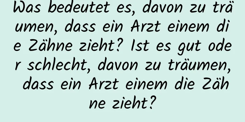 Was bedeutet es, davon zu träumen, dass ein Arzt einem die Zähne zieht? Ist es gut oder schlecht, davon zu träumen, dass ein Arzt einem die Zähne zieht?