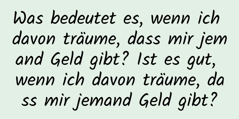 Was bedeutet es, wenn ich davon träume, dass mir jemand Geld gibt? Ist es gut, wenn ich davon träume, dass mir jemand Geld gibt?