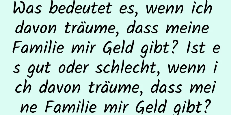 Was bedeutet es, wenn ich davon träume, dass meine Familie mir Geld gibt? Ist es gut oder schlecht, wenn ich davon träume, dass meine Familie mir Geld gibt?