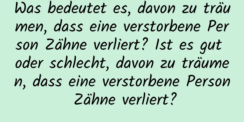 Was bedeutet es, davon zu träumen, dass eine verstorbene Person Zähne verliert? Ist es gut oder schlecht, davon zu träumen, dass eine verstorbene Person Zähne verliert?