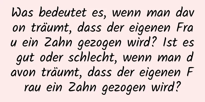 Was bedeutet es, wenn man davon träumt, dass der eigenen Frau ein Zahn gezogen wird? Ist es gut oder schlecht, wenn man davon träumt, dass der eigenen Frau ein Zahn gezogen wird?