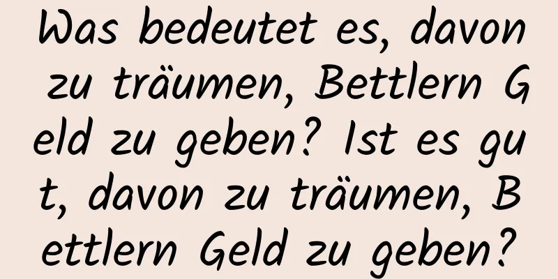 Was bedeutet es, davon zu träumen, Bettlern Geld zu geben? Ist es gut, davon zu träumen, Bettlern Geld zu geben?