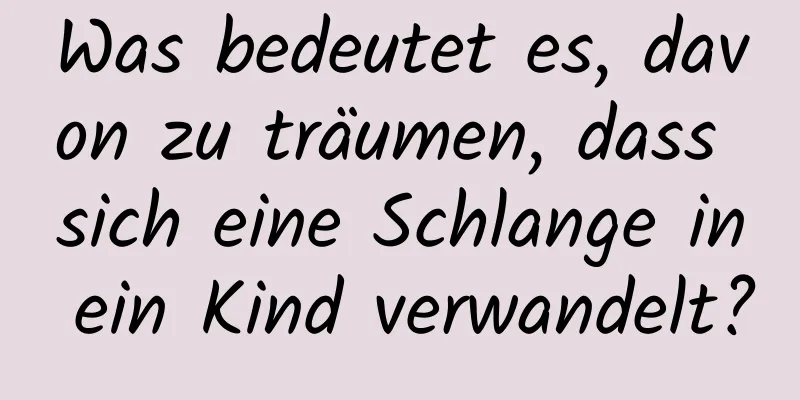 Was bedeutet es, davon zu träumen, dass sich eine Schlange in ein Kind verwandelt?