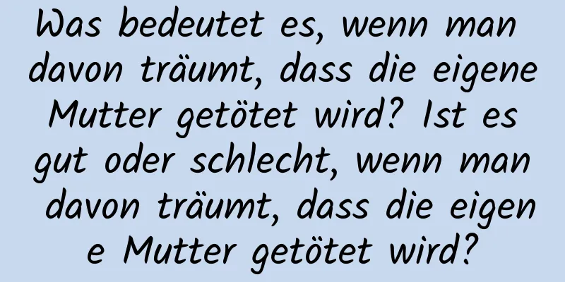 Was bedeutet es, wenn man davon träumt, dass die eigene Mutter getötet wird? Ist es gut oder schlecht, wenn man davon träumt, dass die eigene Mutter getötet wird?