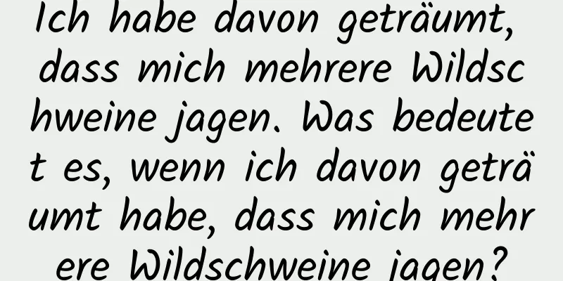 Ich habe davon geträumt, dass mich mehrere Wildschweine jagen. Was bedeutet es, wenn ich davon geträumt habe, dass mich mehrere Wildschweine jagen?