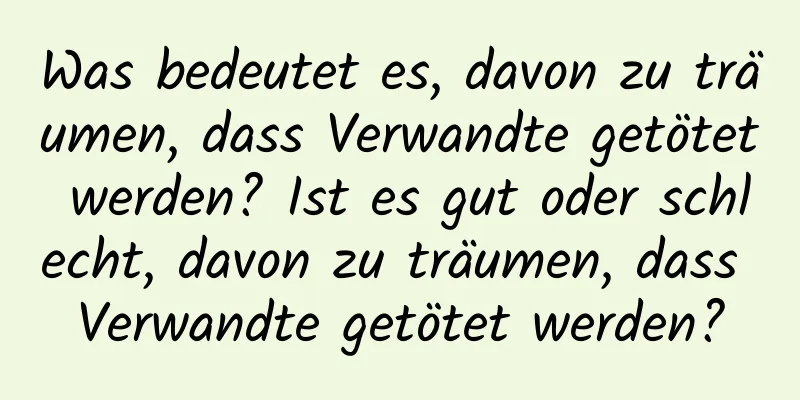 Was bedeutet es, davon zu träumen, dass Verwandte getötet werden? Ist es gut oder schlecht, davon zu träumen, dass Verwandte getötet werden?