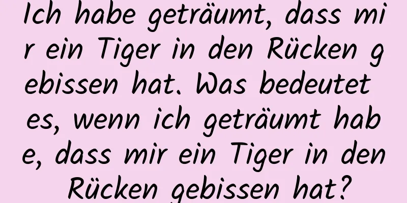 Ich habe geträumt, dass mir ein Tiger in den Rücken gebissen hat. Was bedeutet es, wenn ich geträumt habe, dass mir ein Tiger in den Rücken gebissen hat?