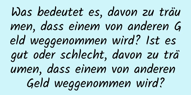 Was bedeutet es, davon zu träumen, dass einem von anderen Geld weggenommen wird? Ist es gut oder schlecht, davon zu träumen, dass einem von anderen Geld weggenommen wird?