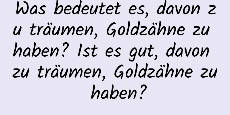 Was bedeutet es, davon zu träumen, Goldzähne zu haben? Ist es gut, davon zu träumen, Goldzähne zu haben?