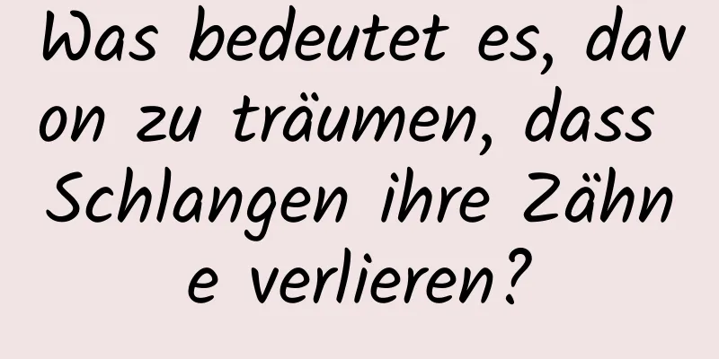 Was bedeutet es, davon zu träumen, dass Schlangen ihre Zähne verlieren?