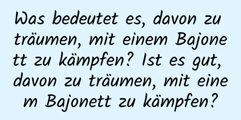 Was bedeutet es, davon zu träumen, mit einem Bajonett zu kämpfen? Ist es gut, davon zu träumen, mit einem Bajonett zu kämpfen?