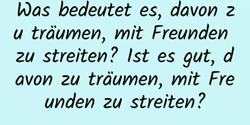 Was bedeutet es, davon zu träumen, mit Freunden zu streiten? Ist es gut, davon zu träumen, mit Freunden zu streiten?