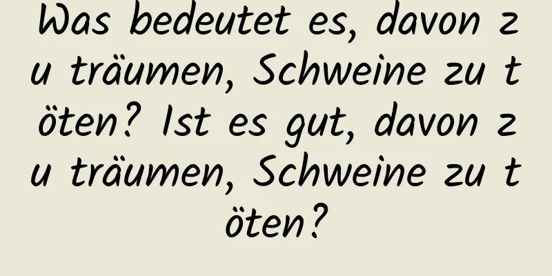 Was bedeutet es, davon zu träumen, Schweine zu töten? Ist es gut, davon zu träumen, Schweine zu töten?