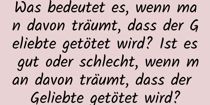 Was bedeutet es, wenn man davon träumt, dass der Geliebte getötet wird? Ist es gut oder schlecht, wenn man davon träumt, dass der Geliebte getötet wird?