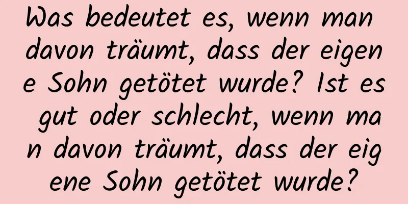 Was bedeutet es, wenn man davon träumt, dass der eigene Sohn getötet wurde? Ist es gut oder schlecht, wenn man davon träumt, dass der eigene Sohn getötet wurde?