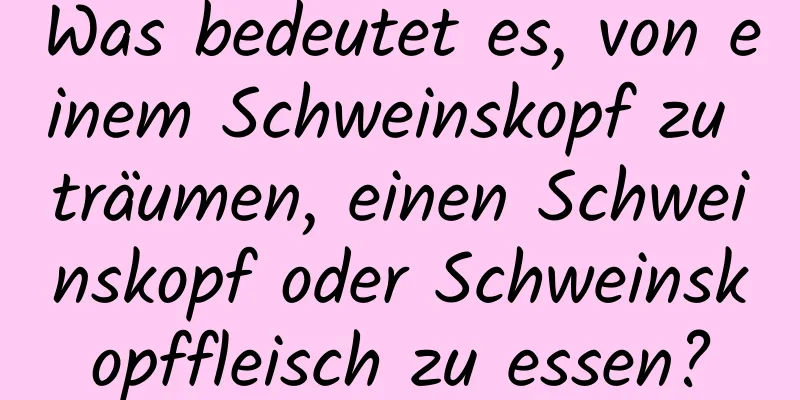 Was bedeutet es, von einem Schweinskopf zu träumen, einen Schweinskopf oder Schweinskopffleisch zu essen?