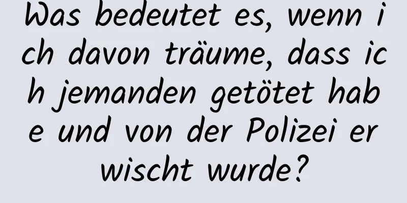 Was bedeutet es, wenn ich davon träume, dass ich jemanden getötet habe und von der Polizei erwischt wurde?