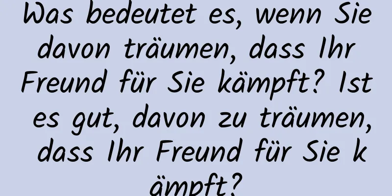 Was bedeutet es, wenn Sie davon träumen, dass Ihr Freund für Sie kämpft? Ist es gut, davon zu träumen, dass Ihr Freund für Sie kämpft?