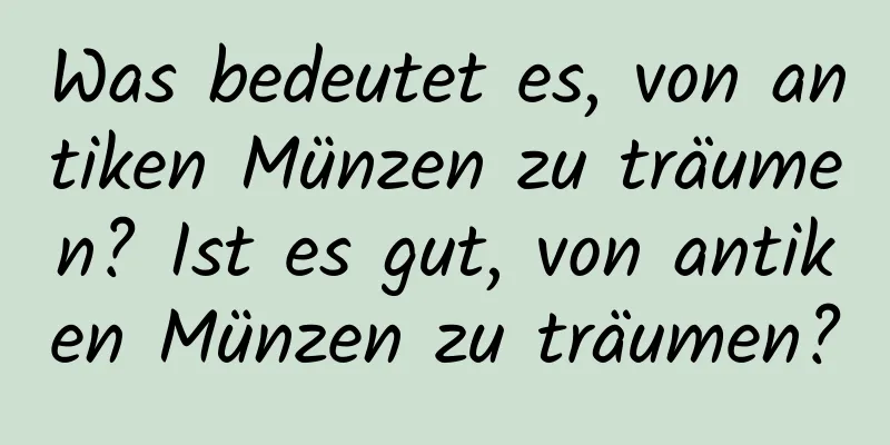 Was bedeutet es, von antiken Münzen zu träumen? Ist es gut, von antiken Münzen zu träumen?