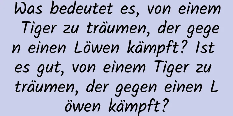 Was bedeutet es, von einem Tiger zu träumen, der gegen einen Löwen kämpft? Ist es gut, von einem Tiger zu träumen, der gegen einen Löwen kämpft?