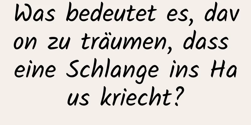 Was bedeutet es, davon zu träumen, dass eine Schlange ins Haus kriecht?