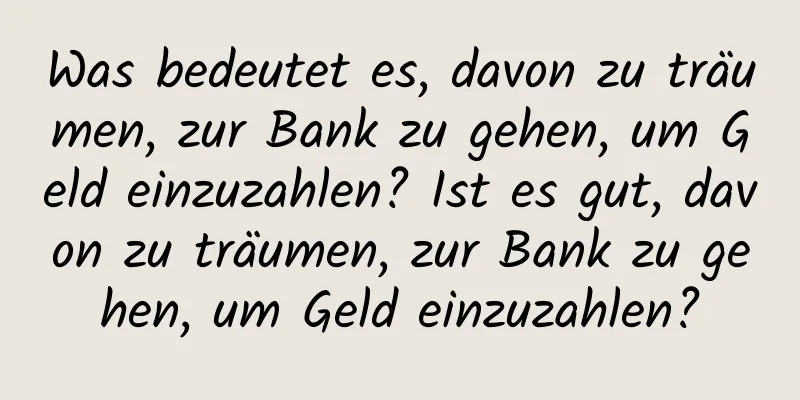 Was bedeutet es, davon zu träumen, zur Bank zu gehen, um Geld einzuzahlen? Ist es gut, davon zu träumen, zur Bank zu gehen, um Geld einzuzahlen?