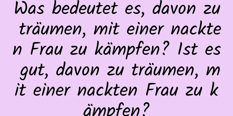 Was bedeutet es, davon zu träumen, mit einer nackten Frau zu kämpfen? Ist es gut, davon zu träumen, mit einer nackten Frau zu kämpfen?