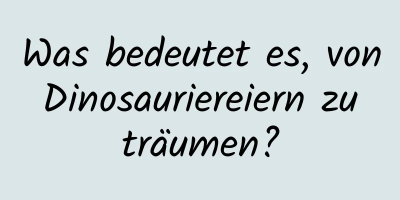 Was bedeutet es, von Dinosauriereiern zu träumen?