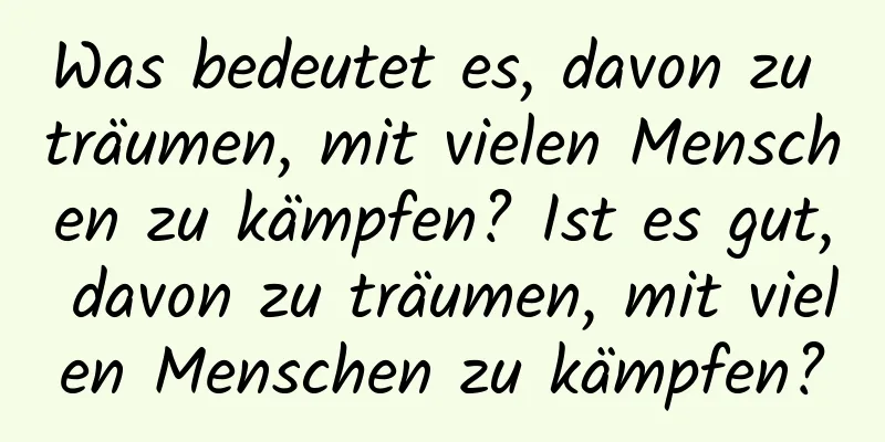 Was bedeutet es, davon zu träumen, mit vielen Menschen zu kämpfen? Ist es gut, davon zu träumen, mit vielen Menschen zu kämpfen?