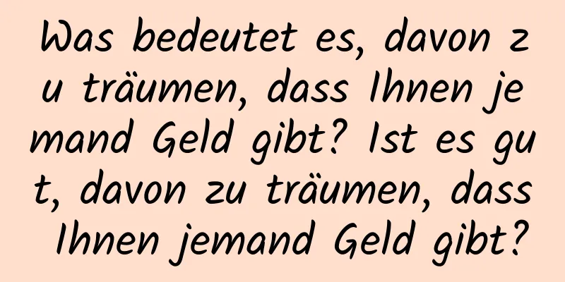 Was bedeutet es, davon zu träumen, dass Ihnen jemand Geld gibt? Ist es gut, davon zu träumen, dass Ihnen jemand Geld gibt?