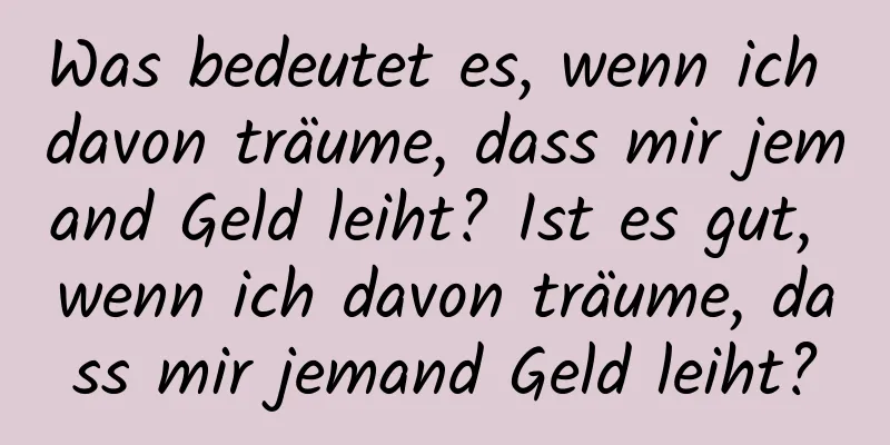 Was bedeutet es, wenn ich davon träume, dass mir jemand Geld leiht? Ist es gut, wenn ich davon träume, dass mir jemand Geld leiht?