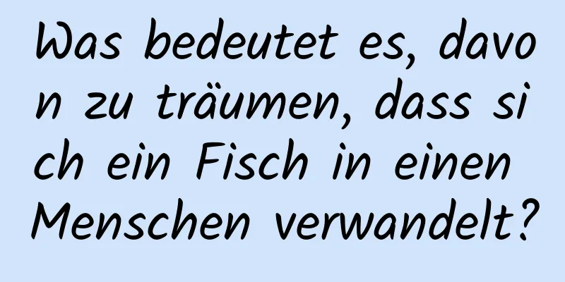 Was bedeutet es, davon zu träumen, dass sich ein Fisch in einen Menschen verwandelt?