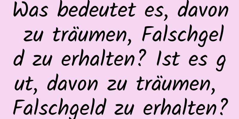 Was bedeutet es, davon zu träumen, Falschgeld zu erhalten? Ist es gut, davon zu träumen, Falschgeld zu erhalten?