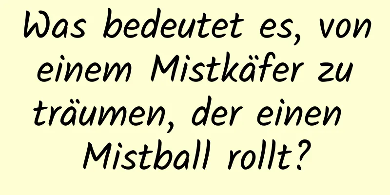 Was bedeutet es, von einem Mistkäfer zu träumen, der einen Mistball rollt?