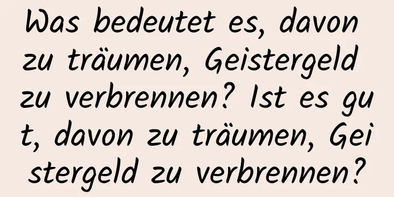 Was bedeutet es, davon zu träumen, Geistergeld zu verbrennen? Ist es gut, davon zu träumen, Geistergeld zu verbrennen?