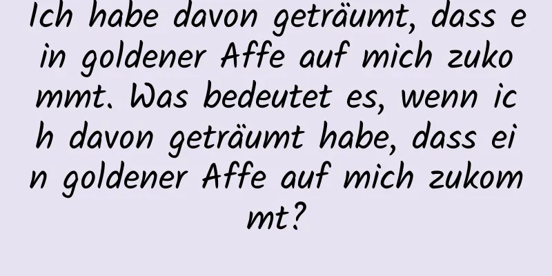 Ich habe davon geträumt, dass ein goldener Affe auf mich zukommt. Was bedeutet es, wenn ich davon geträumt habe, dass ein goldener Affe auf mich zukommt?