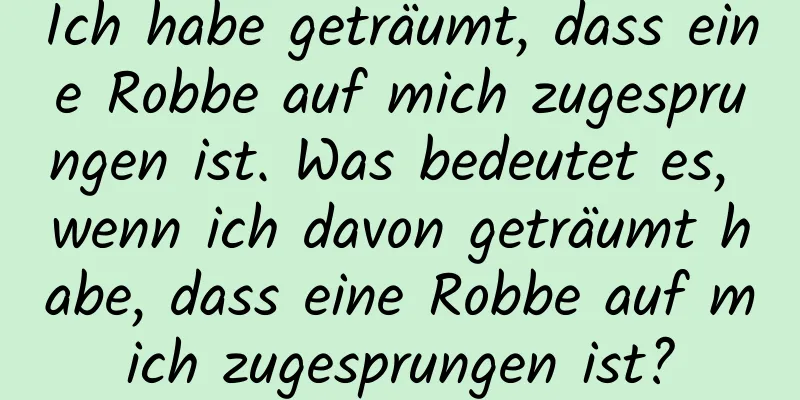 Ich habe geträumt, dass eine Robbe auf mich zugesprungen ist. Was bedeutet es, wenn ich davon geträumt habe, dass eine Robbe auf mich zugesprungen ist?