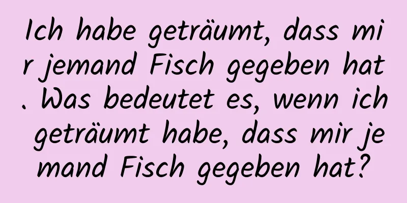 Ich habe geträumt, dass mir jemand Fisch gegeben hat. Was bedeutet es, wenn ich geträumt habe, dass mir jemand Fisch gegeben hat?