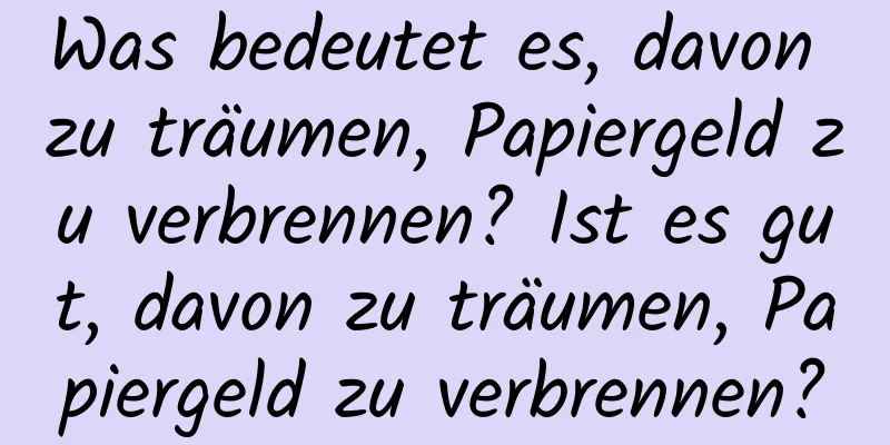 Was bedeutet es, davon zu träumen, Papiergeld zu verbrennen? Ist es gut, davon zu träumen, Papiergeld zu verbrennen?