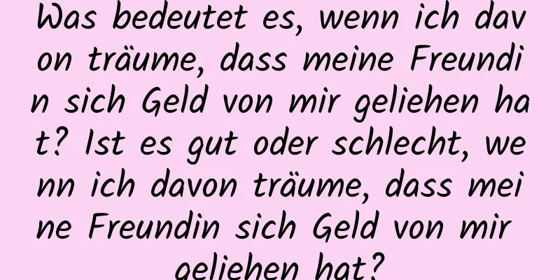 Was bedeutet es, wenn ich davon träume, dass meine Freundin sich Geld von mir geliehen hat? Ist es gut oder schlecht, wenn ich davon träume, dass meine Freundin sich Geld von mir geliehen hat?