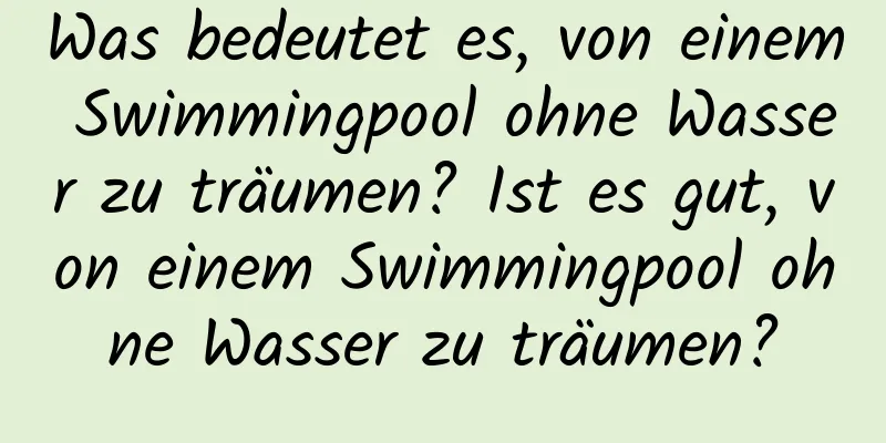 Was bedeutet es, von einem Swimmingpool ohne Wasser zu träumen? Ist es gut, von einem Swimmingpool ohne Wasser zu träumen?