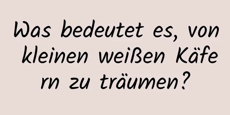 Was bedeutet es, von kleinen weißen Käfern zu träumen?