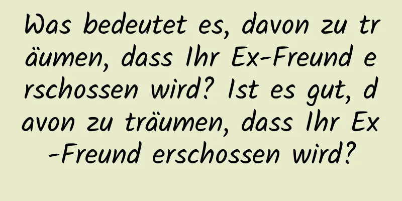 Was bedeutet es, davon zu träumen, dass Ihr Ex-Freund erschossen wird? Ist es gut, davon zu träumen, dass Ihr Ex-Freund erschossen wird?